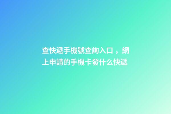 查快遞手機號查詢入口，網上申請的手機卡發什么快遞